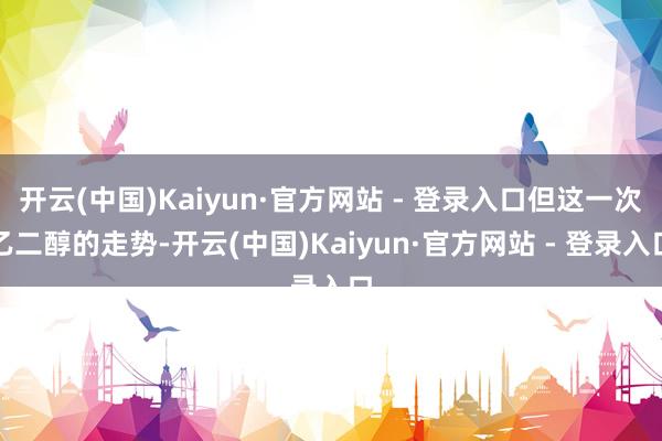 开云(中国)Kaiyun·官方网站 - 登录入口但这一次乙二醇的走势-开云(中国)Kaiyun·官方网站 - 登录入口