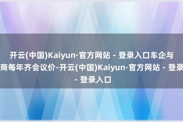 开云(中国)Kaiyun·官方网站 - 登录入口车企与供应商每年齐会议价-开云(中国)Kaiyun·官方网站 - 登录入口