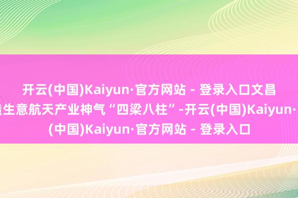 开云(中国)Kaiyun·官方网站 - 登录入口文昌海外航天城方向打造生意航天产业神气“四梁八柱”-开云(中国)Kaiyun·官方网站 - 登录入口