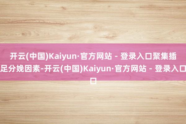 开云(中国)Kaiyun·官方网站 - 登录入口　　聚集插足分娩因素-开云(中国)Kaiyun·官方网站 - 登录入口