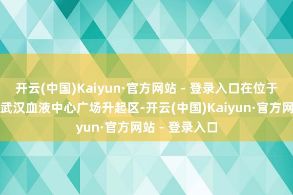 开云(中国)Kaiyun·官方网站 - 登录入口在位于汉口宝丰路的武汉血液中心广场升起区-开云(中国)Kaiyun·官方网站 - 登录入口