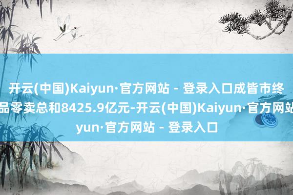 开云(中国)Kaiyun·官方网站 - 登录入口成皆市终了社会破费品零卖总和8425.9亿元-开云(中国)Kaiyun·官方网站 - 登录入口