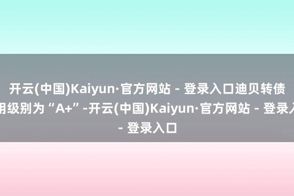 开云(中国)Kaiyun·官方网站 - 登录入口迪贝转债信用级别为“A+”-开云(中国)Kaiyun·官方网站 - 登录入口