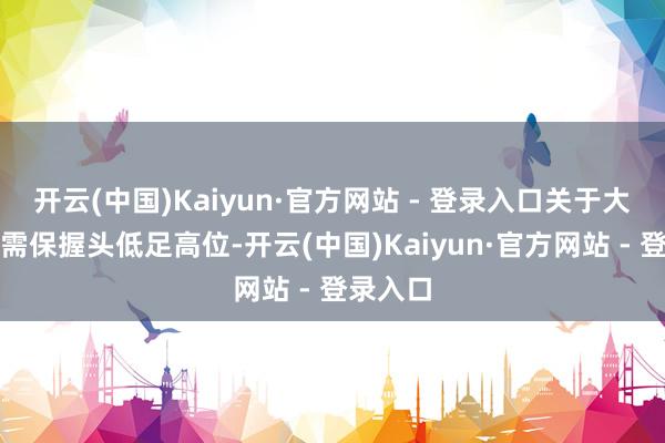 开云(中国)Kaiyun·官方网站 - 登录入口关于大咯血者需保握头低足高位-开云(中国)Kaiyun·官方网站 - 登录入口