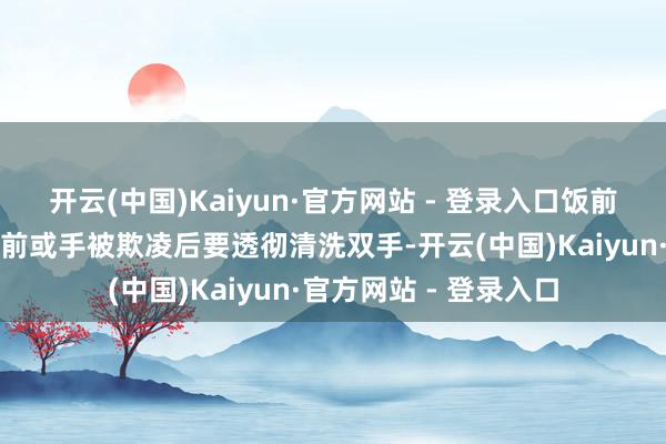 开云(中国)Kaiyun·官方网站 - 登录入口饭前、便后、加工食品之前或手被欺凌后要透彻清洗双手-开云(中国)Kaiyun·官方网站 - 登录入口