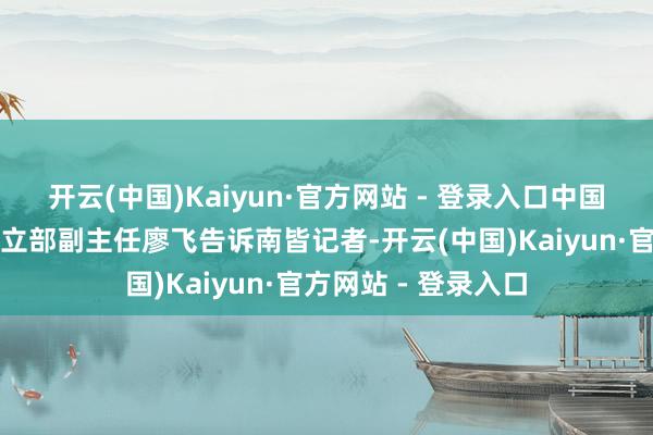 开云(中国)Kaiyun·官方网站 - 登录入口中国国度博物馆计较树立部副主任廖飞告诉南皆记者-开云(中国)Kaiyun·官方网站 - 登录入口