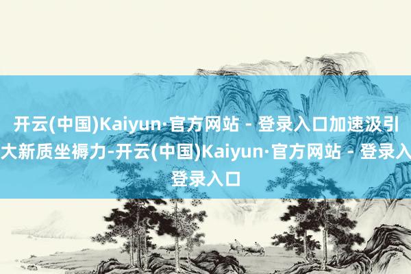 开云(中国)Kaiyun·官方网站 - 登录入口加速汲引壮大新质坐褥力-开云(中国)Kaiyun·官方网站 - 登录入口