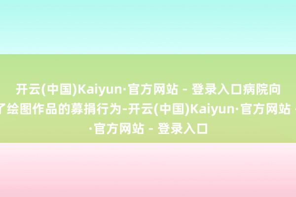 开云(中国)Kaiyun·官方网站 - 登录入口病院向社会发起了绘图作品的募捐行为-开云(中国)Kaiyun·官方网站 - 登录入口