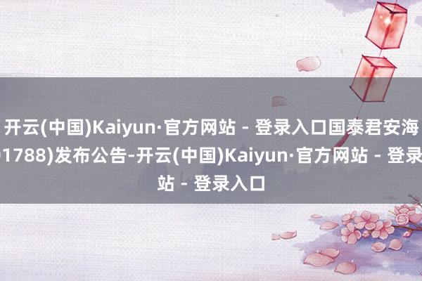 开云(中国)Kaiyun·官方网站 - 登录入口国泰君安海外(01788)发布公告-开云(中国)Kaiyun·官方网站 - 登录入口