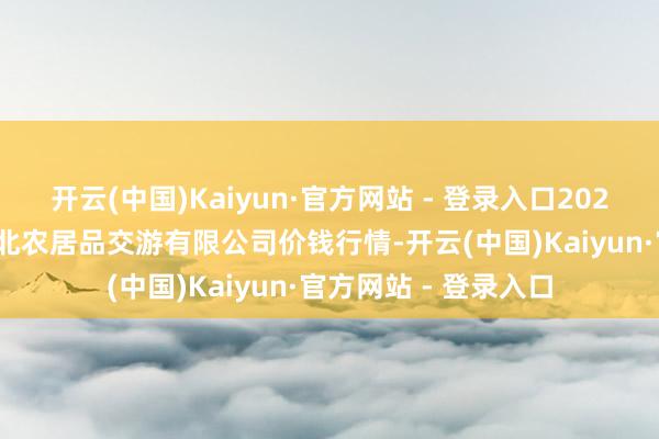 开云(中国)Kaiyun·官方网站 - 登录入口2024年12月7日南充川北农居品交游有限公司价钱行情-开云(中国)Kaiyun·官方网站 - 登录入口