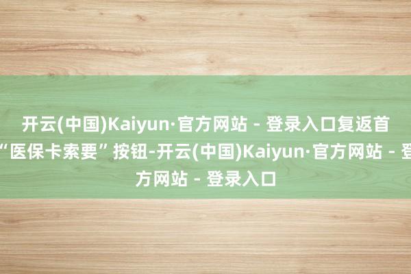 开云(中国)Kaiyun·官方网站 - 登录入口复返首页点击“医保卡索要”按钮-开云(中国)Kaiyun·官方网站 - 登录入口