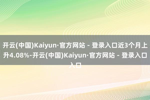 开云(中国)Kaiyun·官方网站 - 登录入口近3个月上升4.08%-开云(中国)Kaiyun·官方网站 - 登录入口