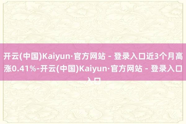 开云(中国)Kaiyun·官方网站 - 登录入口近3个月高涨0.41%-开云(中国)Kaiyun·官方网站 - 登录入口