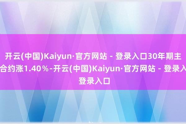 开云(中国)Kaiyun·官方网站 - 登录入口30年期主力合约涨1.40％-开云(中国)Kaiyun·官方网站 - 登录入口