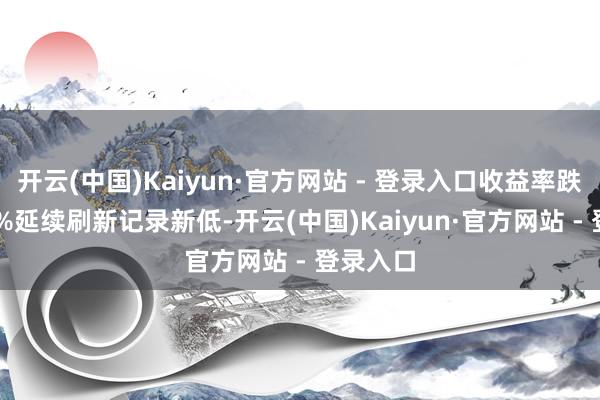 开云(中国)Kaiyun·官方网站 - 登录入口收益率跌破1.85%延续刷新记录新低-开云(中国)Kaiyun·官方网站 - 登录入口