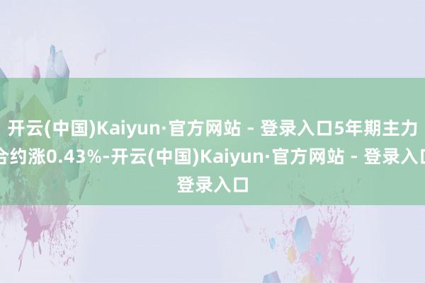 开云(中国)Kaiyun·官方网站 - 登录入口5年期主力合约涨0.43%-开云(中国)Kaiyun·官方网站 - 登录入口