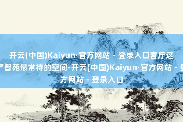 开云(中国)Kaiyun·官方网站 - 登录入口客厅这里亦然严智苑最常待的空间-开云(中国)Kaiyun·官方网站 - 登录入口