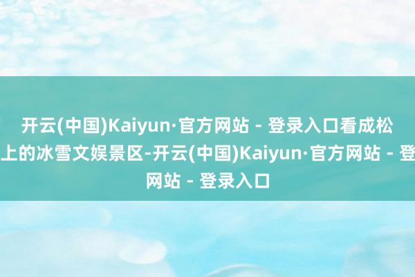 开云(中国)Kaiyun·官方网站 - 登录入口看成松花江面上的冰雪文娱景区-开云(中国)Kaiyun·官方网站 - 登录入口