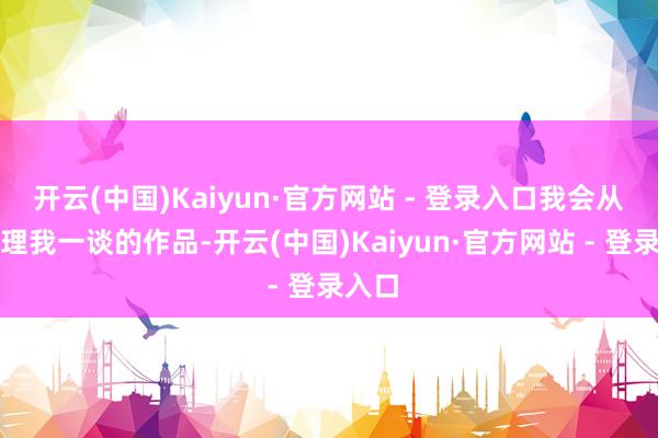 开云(中国)Kaiyun·官方网站 - 登录入口我会从头整理我一谈的作品-开云(中国)Kaiyun·官方网站 - 登录入口