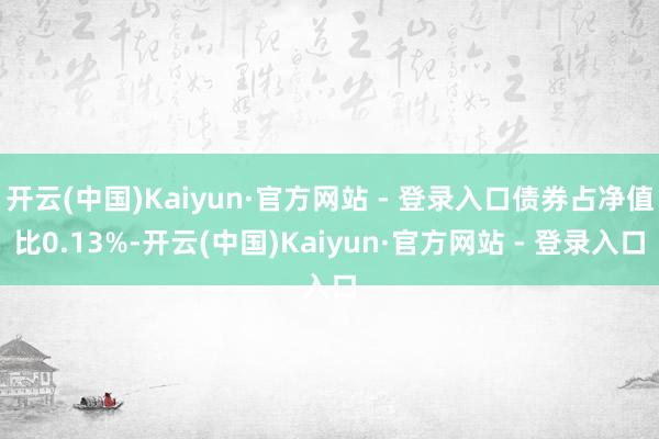 开云(中国)Kaiyun·官方网站 - 登录入口债券占净值比0.13%-开云(中国)Kaiyun·官方网站 - 登录入口